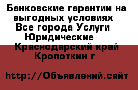 Банковские гарантии на выгодных условиях - Все города Услуги » Юридические   . Краснодарский край,Кропоткин г.